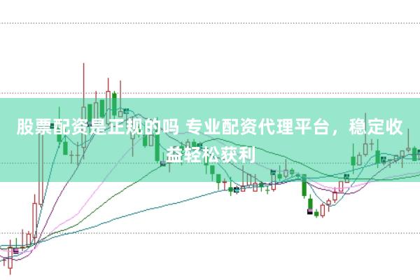 股票配资是正规的吗 专业配资代理平台，稳定收益轻松获利