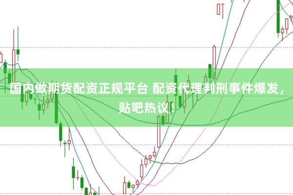 国内做期货配资正规平台 配资代理判刑事件爆发，贴吧热议！