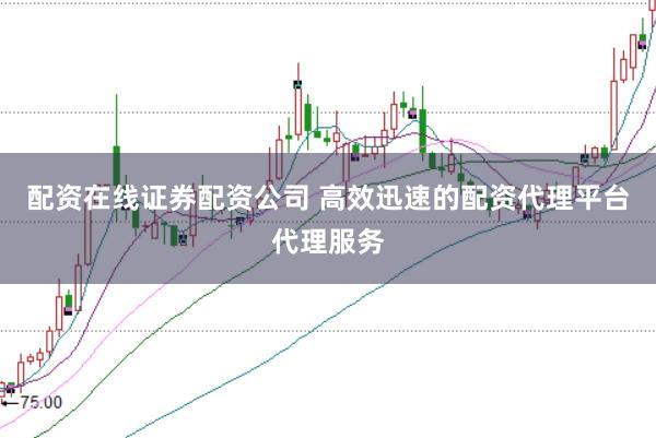 配资在线证券配资公司 高效迅速的配资代理平台代理服务