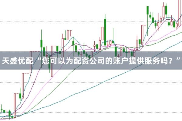 天盛优配 “您可以为配资公司的账户提供服务吗？”