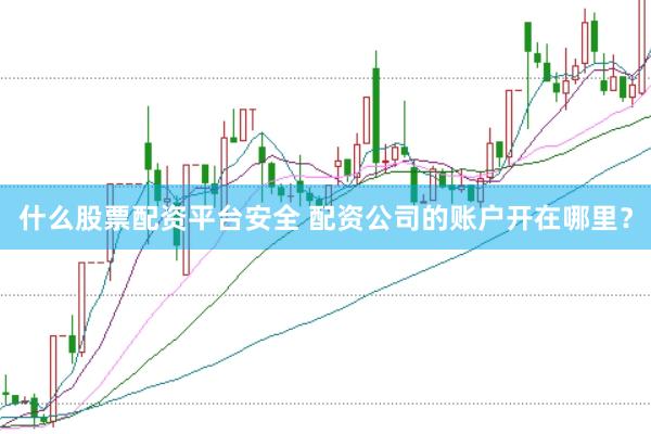什么股票配资平台安全 配资公司的账户开在哪里？