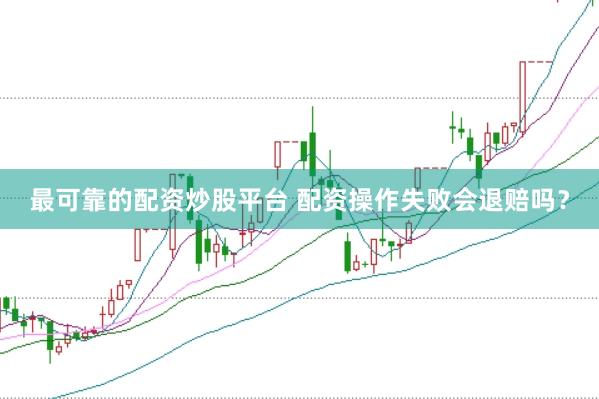 最可靠的配资炒股平台 配资操作失败会退赔吗？