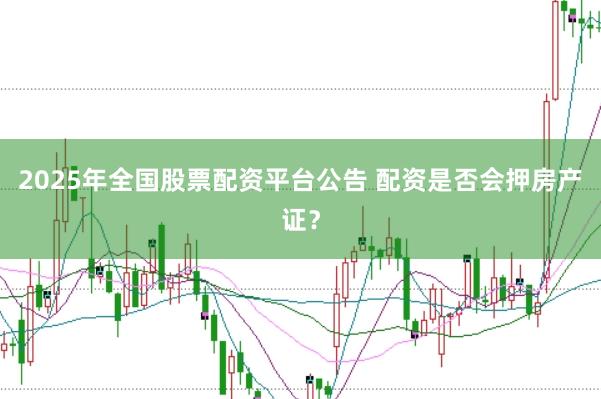 2025年全国股票配资平台公告 配资是否会押房产证？