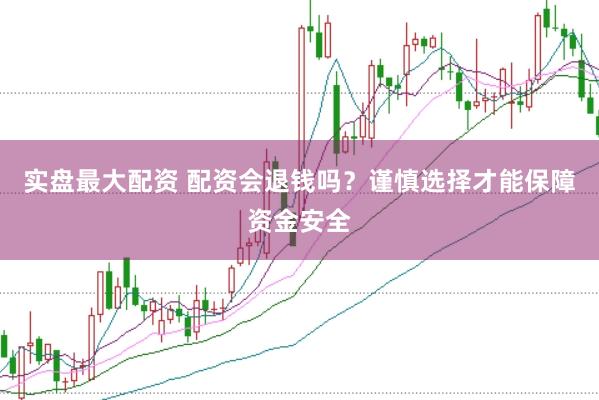 实盘最大配资 配资会退钱吗?谨慎选择才能保障资金安全