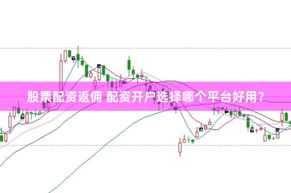 股票配资返佣 配资开户选择哪个平台好用？