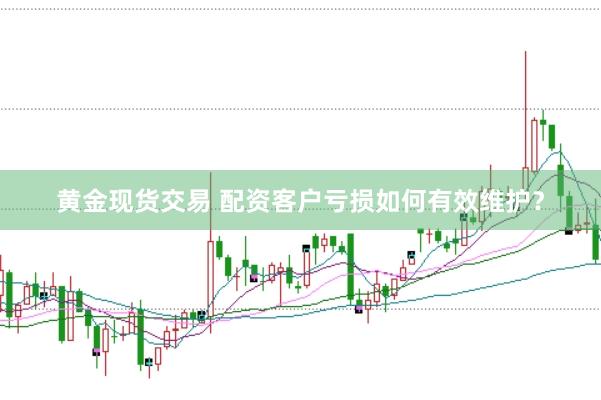 黄金现货交易 配资客户亏损如何有效维护？