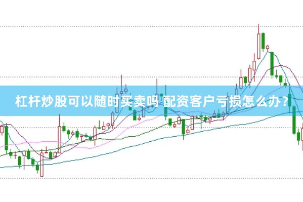 杠杆炒股可以随时买卖吗 配资客户亏损怎么办？