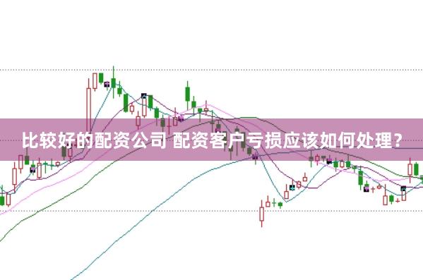 比较好的配资公司 配资客户亏损应该如何处理？