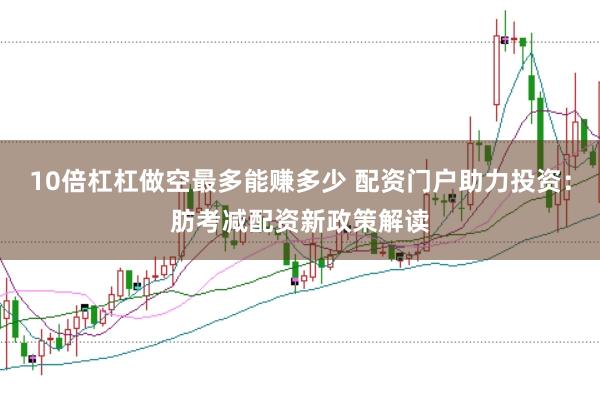 10倍杠杠做空最多能赚多少 配资门户助力投资:肪考减配资新政策解读