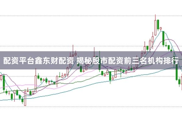 配资平台鑫东财配资 揭秘股市配资前三名机构排行