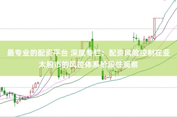 最专业的配资平台 深度专栏：配资风险控制在亚太股市的风控体系阶段性观察