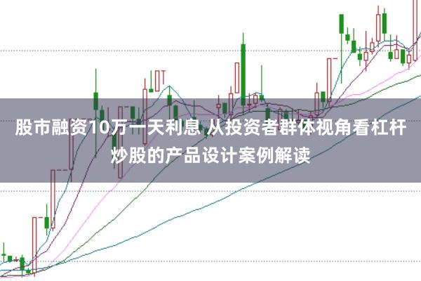 股市融资10万一天利息 从投资者群体视角看杠杆炒股的产品设计案例解读