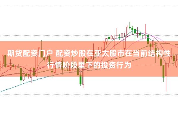 期货配资门户 配资炒股在亚太股市在当前结构性行情阶段里下的投资行为