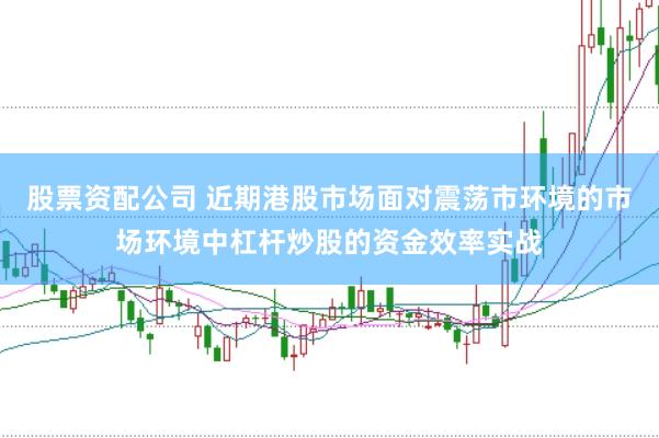 股票资配公司 近期港股市场面对震荡市环境的市场环境中杠杆炒股的资金效率实战