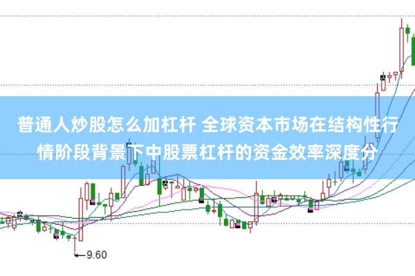 普通人炒股怎么加杠杆 全球资本市场在结构性行情阶段背景下中股票杠杆的资金效率深度分