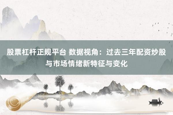 股票杠杆正规平台 数据视角：过去三年配资炒股与市场情绪新特征与变化