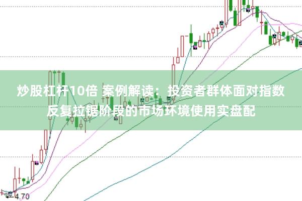 炒股杠杆10倍 案例解读：投资者群体面对指数反复拉锯阶段的市场环境使用实盘配