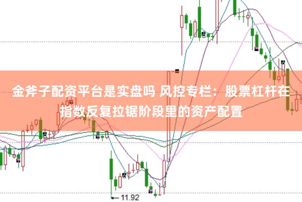 金斧子配资平台是实盘吗 风控专栏：股票杠杆在指数反复拉锯阶段里的资产配置