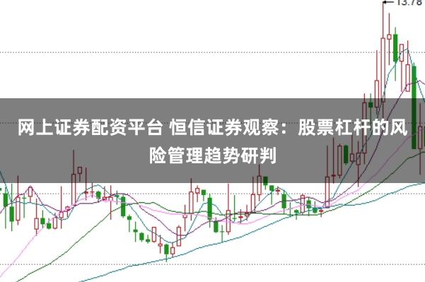 网上证券配资平台 恒信证券观察：股票杠杆的风险管理趋势研判