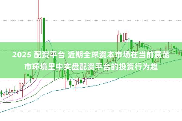 2025 配资平台 近期全球资本市场在当前震荡市环境里中实盘配资平台的投资行为趋