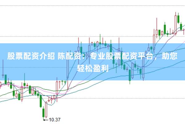 股票配资介绍 陈配资:专业股票配资平台,助您轻松盈利