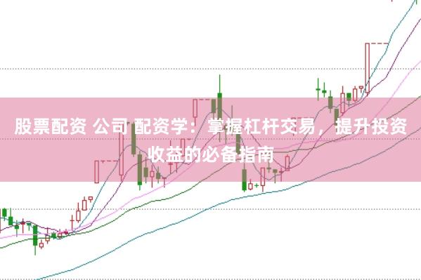 股票配资 公司 配资学:掌握杠杆交易,提升投资收益的必备指南