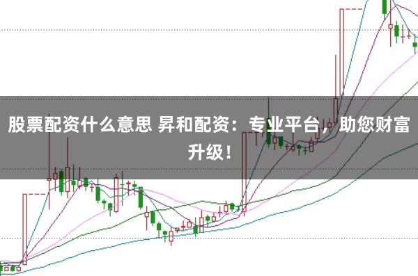 股票配资什么意思 昇和配资：专业平台，助您财富升级！