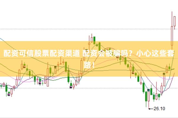配资可信股票配资渠道 配资会被骗吗？小心这些套路！