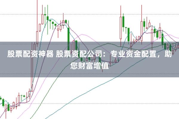 股票配资神器 股票资配公司:专业资金配置,助您财富增值