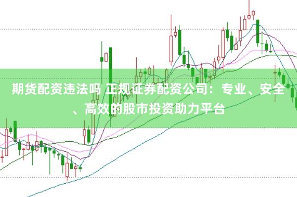 期货配资违法吗 正规证券配资公司：专业、安全、高效的股市投资助力平台