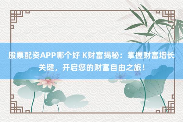 股票配资APP哪个好 K财富揭秘：掌握财富增长关键，开启您的财富自由之旅！