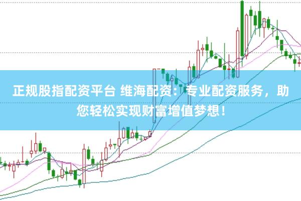 正规股指配资平台 维海配资：专业配资服务，助您轻松实现财富增值梦想！