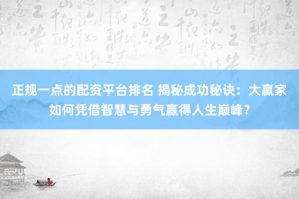 正规一点的配资平台排名 揭秘成功秘诀：大赢家如何凭借智慧与勇气赢得人生巅峰？