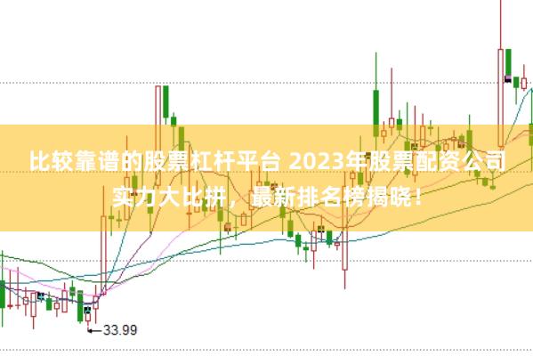 比较靠谱的股票杠杆平台 2023年股票配资公司实力大比拼，最新排名榜揭晓！