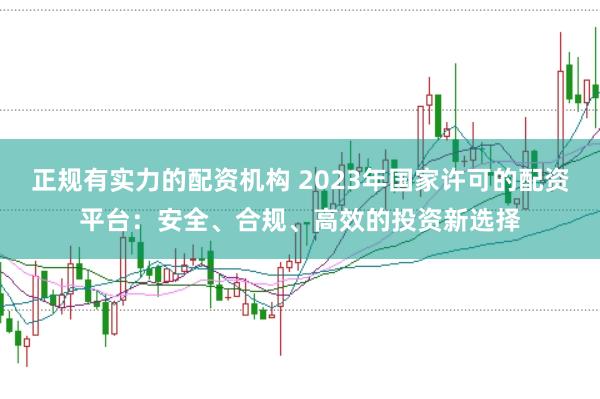 正规有实力的配资机构 2023年国家许可的配资平台：安全、合规、高效的投资新选择