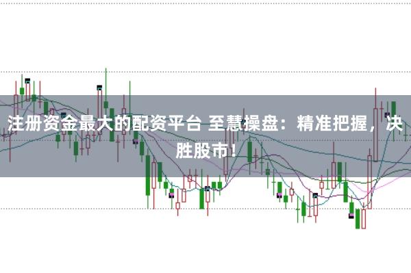 注册资金最大的配资平台 至慧操盘：精准把握，决胜股市！