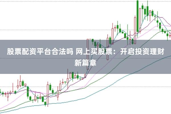 股票配资平台合法吗 网上买股票：开启投资理财新篇章