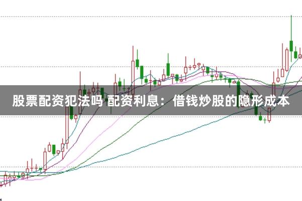 股票配资犯法吗 配资利息:借钱炒股的隐形成本