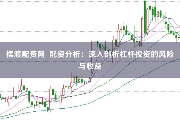 摆渡配资网  配资分析：深入剖析杠杆投资的风险与收益
