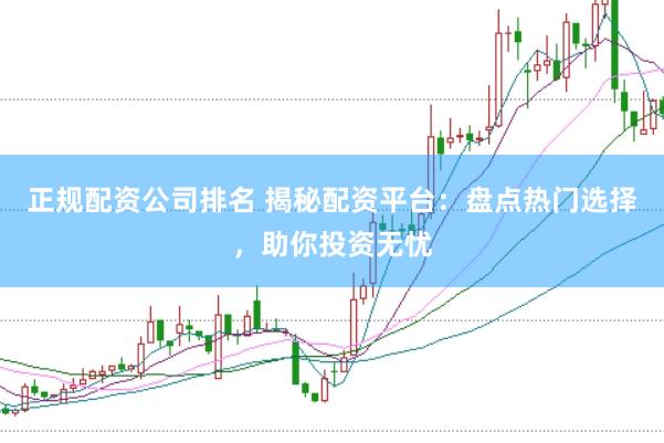 正规配资公司排名 揭秘配资平台：盘点热门选择，助你投资无忧