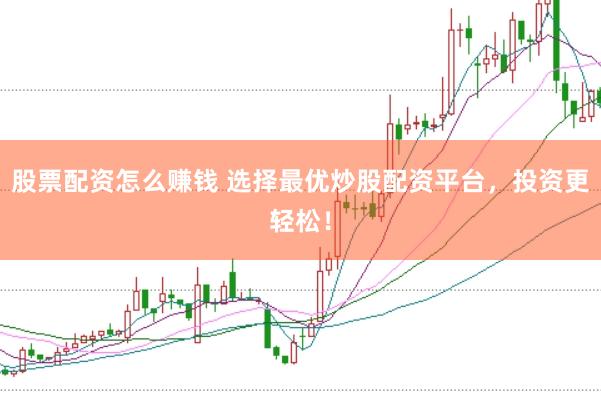 股票配资怎么赚钱 选择最优炒股配资平台，投资更轻松！