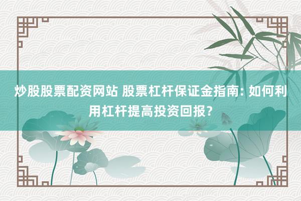 炒股股票配资网站 股票杠杆保证金指南: 如何利用杠杆提高投资回报？