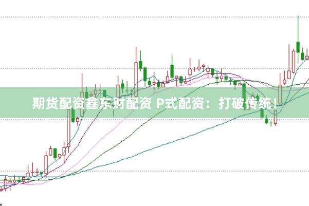 期货配资鑫东财配资 P式配资：打破传统！