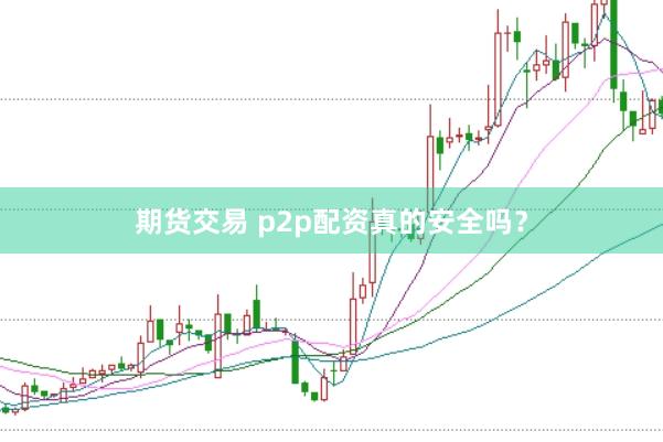 期货交易 p2p配资真的安全吗？