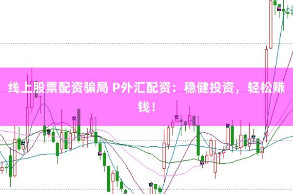 线上股票配资骗局 P外汇配资：稳健投资，轻松赚钱！