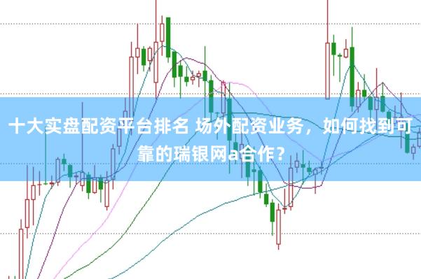 十大实盘配资平台排名 场外配资业务，如何找到可靠的瑞银网a合作？