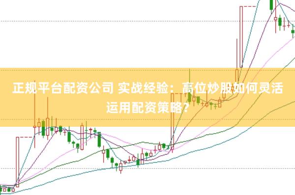 正规平台配资公司 实战经验：高位炒股如何灵活运用配资策略？