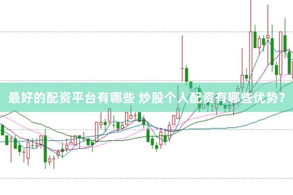 最好的配资平台有哪些 炒股个人配资有哪些优势？