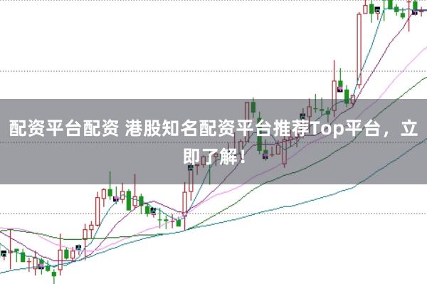 配资平台配资 港股知名配资平台推荐Top平台，立即了解！