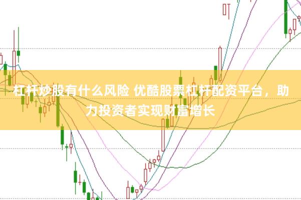 杠杆炒股有什么风险 优酷股票杠杆配资平台，助力投资者实现财富增长